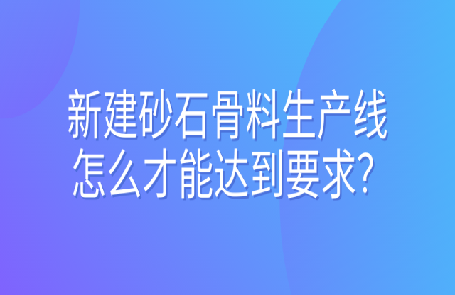 新建砂石骨料生產(chǎn)線怎么才能達(dá)到要求？ 