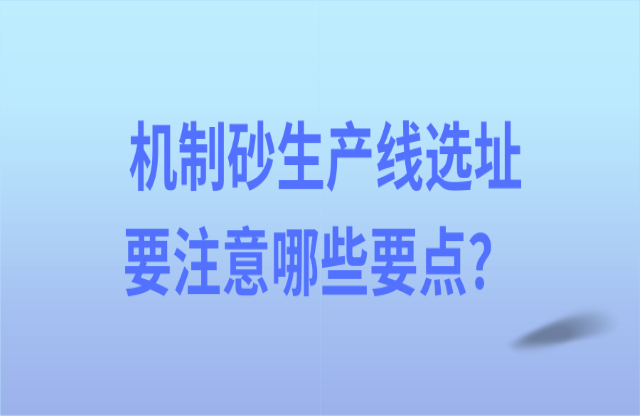 機制砂生產(chǎn)線選址要注意哪些要點？