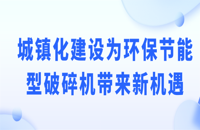 城鎮(zhèn)化建設(shè)為環(huán)保節(jié)能型破碎機(jī)帶來新機(jī)遇