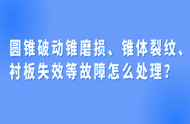 圓錐破動(dòng)錐磨損、錐體裂紋、襯板失效等故障怎么處理？