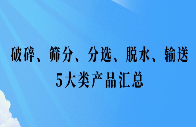 還不會挑選設(shè)備？破碎、篩分、分選、脫水、輸送5大類產(chǎn)品匯總