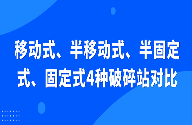 移動(dòng)式、半移動(dòng)式、半固定式、固定式4種破碎站對(duì)比