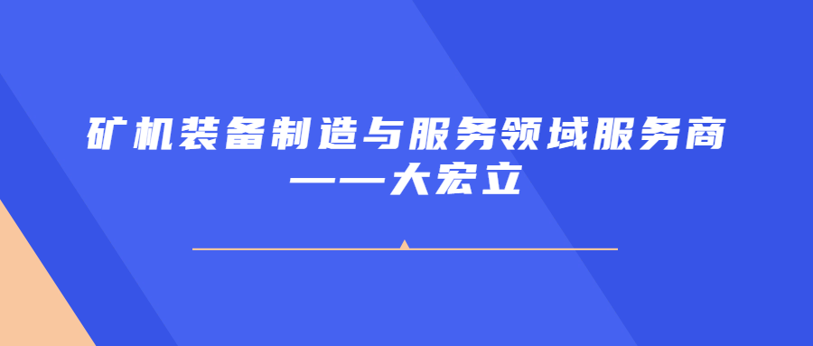 礦機(jī)裝備制造與服務(wù)領(lǐng)域服務(wù)商——大宏立